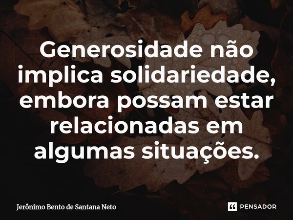 ⁠Generosidade não implica solidariedade, embora possam estar relacionadas em algumas situações.... Frase de Jerônimo Bento de Santana Neto.