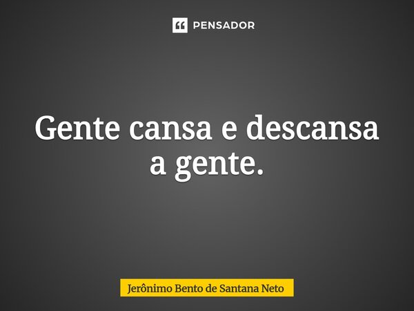 ⁠Gente cansa e descansa a gente.... Frase de Jerônimo Bento de Santana Neto.