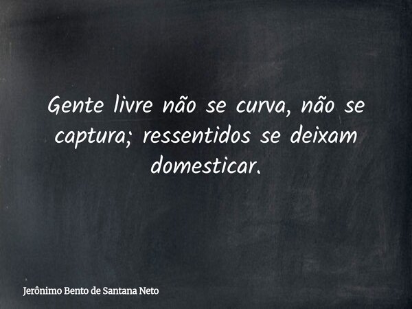 Gente livre não se curva, não se captura; ressentidos se deixam domesticar.... Frase de Jerônimo Bento de Santana Neto.