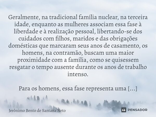 ⁠Geralmente, na tradicional família nuclear, na terceira idade, enquanto as mulheres associam essa fase à liberdade e à realização pessoal, libertando-se dos cu... Frase de Jerônimo Bento de Santana Neto.