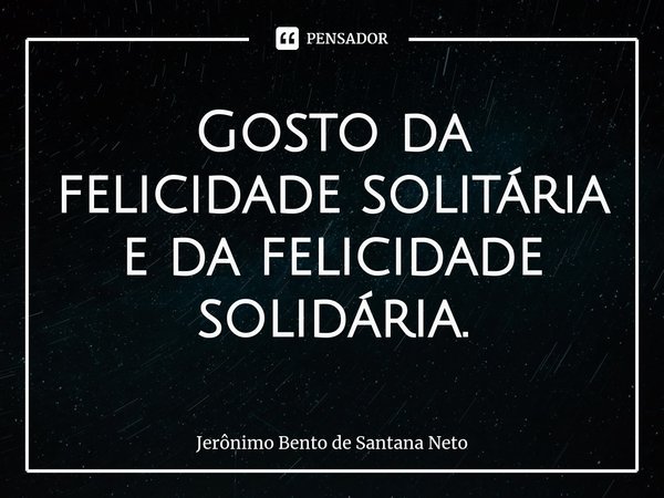 ⁠Gosto da felicidade solitária e da felicidade solidária.... Frase de Jerônimo Bento de Santana Neto.