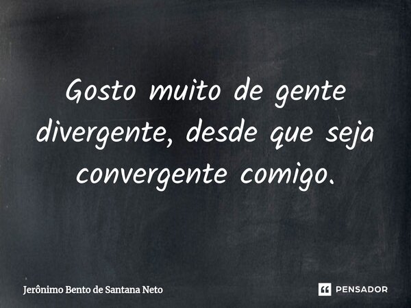 ⁠Gosto muito de gente divergente, desde que seja convergente comigo.... Frase de Jerônimo Bento de Santana Neto.