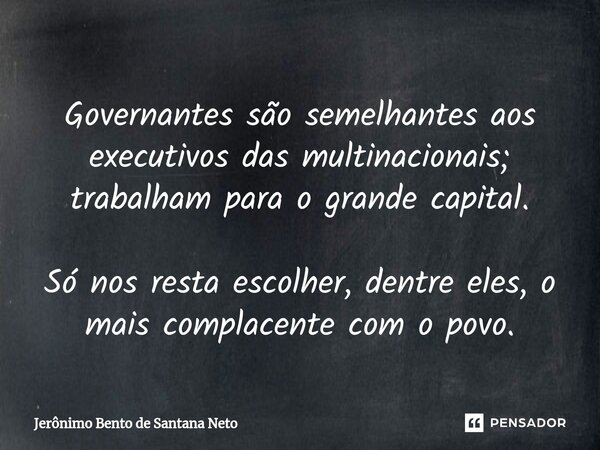 Governantes são semelhantes aos executivos das multinacionais; trabalham para o grande capital. Só nos resta escolher, dentre eles, o mais complacente com o pov... Frase de Jerônimo Bento de Santana Neto.