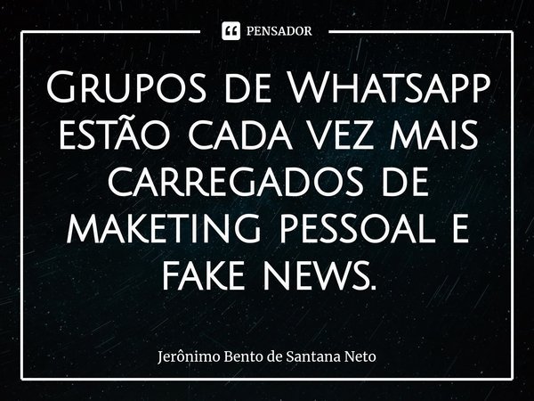 ⁠Grupos de Whatsapp estão cada vez mais carregados de maketing pessoal e fake news.... Frase de Jerônimo Bento de Santana Neto.