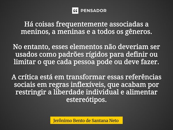 Há coisas frequentemente associadas a meninos, a meninas e a todos os gêneros. No entanto, esses elementos não deveriam ser usados como padrões rígidos para def... Frase de Jerônimo Bento de Santana Neto.