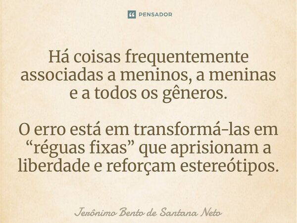 ⁠Há coisas frequentemente associadas a meninos, a meninas e a todos os gêneros. O erro está em transformá-las em “réguas fixas” que aprisionam a liberdade e ref... Frase de Jerônimo Bento de Santana Neto.