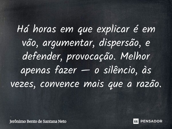 ⁠Há horas em que explicar é em vão, argumentar, dispersão, e defender, provocação. Melhor apenas fazer — o silêncio, às vezes, convence mais que a razão.... Frase de Jerônimo Bento de Santana Neto.