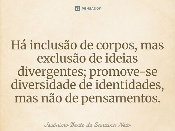 ⁠Há inclusão de corpos, mas exclusão de ideias divergentes; promove-se diversidade de identidades, mas não de pensamentos.... Frase de Jerônimo Bento de Santana Neto.
