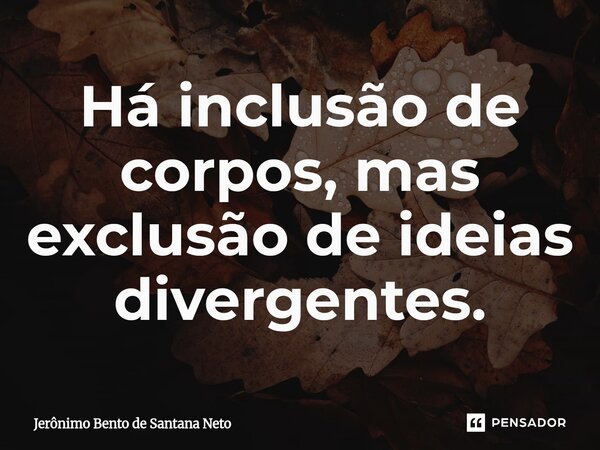 ⁠Há inclusão de corpos, mas exclusão de ideias divergentes.... Frase de Jerônimo Bento de Santana Neto.