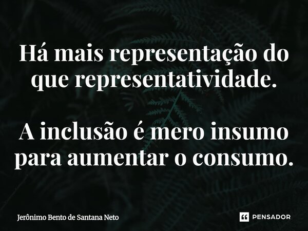 Há mais representação do que representatividade. A inclusão é mero insumo para aumentar o consumo.... Frase de Jerônimo Bento de Santana Neto.