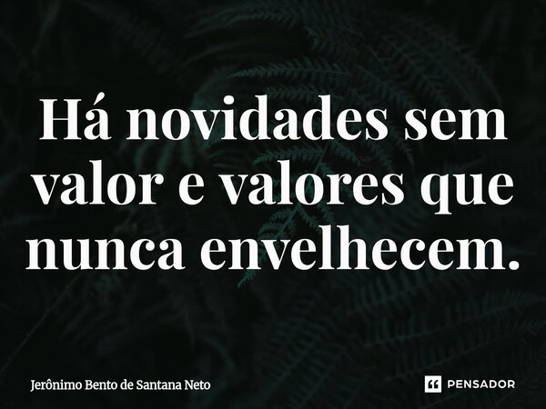 ⁠Há novidades sem valor e valores que nunca envelhecem.... Frase de Jerônimo Bento de Santana Neto.