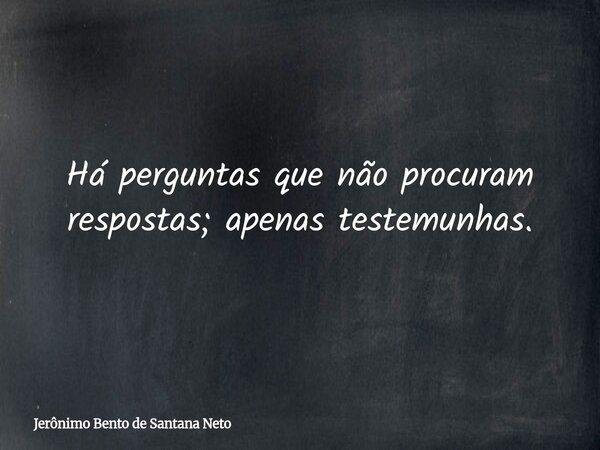 Há perguntas que não procuram respostas; apenas testemunhas.... Frase de Jerônimo Bento de Santana Neto.