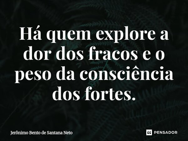⁠Há quem explore a dor dos fracos e o peso da consciência dos fortes.... Frase de Jerônimo Bento de Santana Neto.