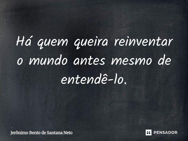 ⁠Há quem queira reinventar o mundo antes mesmo de entendê-lo.... Frase de Jerônimo Bento de Santana Neto.