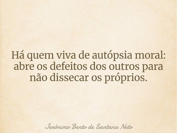 Há quem viva de autópsia moral: abre os defeitos dos outros para não dissecar os próprios.... Frase de Jerônimo Bento de Santana Neto.