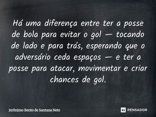 Há uma diferença entre ter a posse de bola para evitar o gol — tocando de lado e para trás, esperando que o adversário ceda espaços — e ter a posse para atacar,... Frase de Jerônimo Bento de Santana Neto.