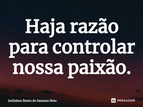 ⁠Haja razão para controlar nossa paixão.... Frase de Jerônimo Bento de Santana Neto.