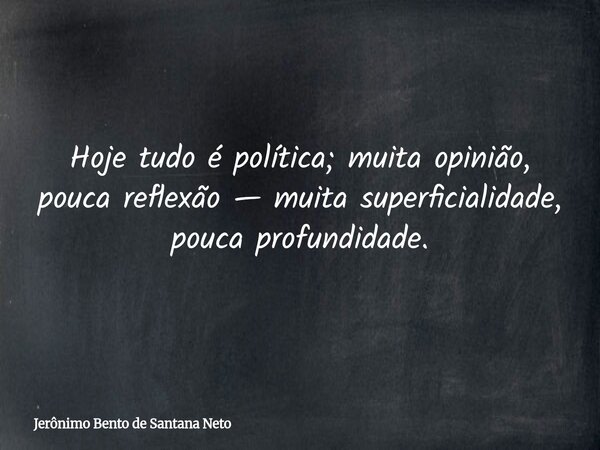 Hoje tudo é política; muita opinião, pouca reflexão — muita superficialidade, pouca profundidade.... Frase de Jerônimo Bento de Santana Neto.
