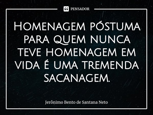 ⁠Homenagem póstuma para quem nunca teve homenagem em vida é uma tremenda sacanagem.... Frase de Jerônimo Bento de Santana Neto.