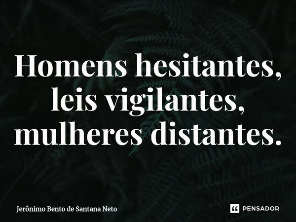 ⁠Homens hesitantes, leis vigilantes, mulheres distantes.... Frase de Jerônimo Bento de Santana Neto.