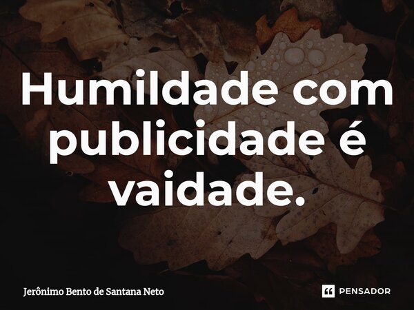 ⁠Humildade com publicidade é vaidade.... Frase de Jerônimo Bento de Santana Neto.