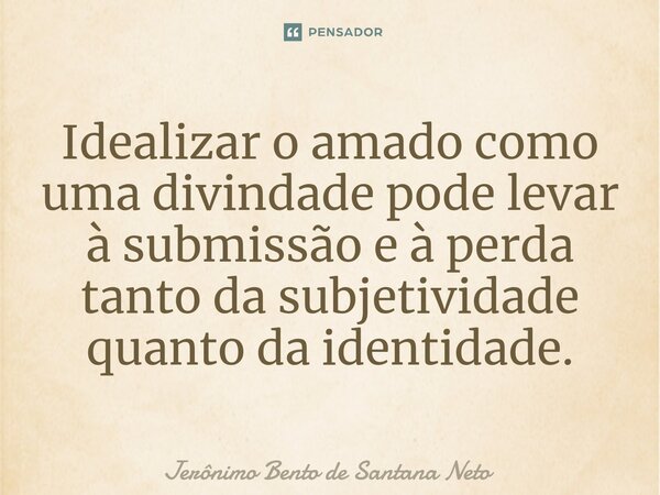 ⁠Idealizar o amado como uma divindade pode levar à submissão e à perda tanto da subjetividade quanto da identidade.... Frase de Jerônimo Bento de Santana Neto.