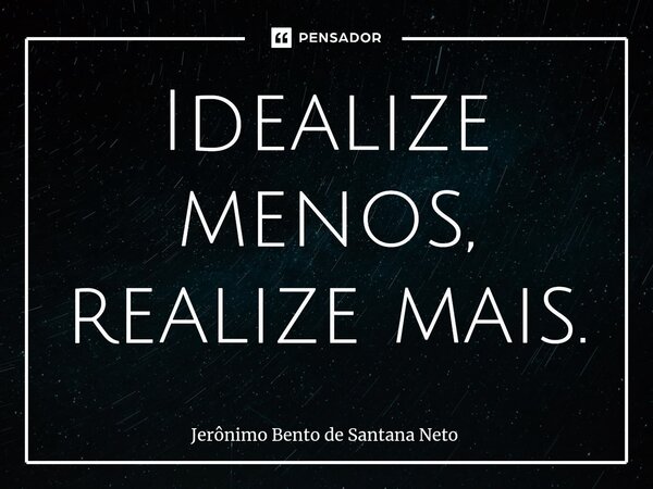 ⁠Idealize menos, realize mais.... Frase de Jerônimo Bento de Santana Neto.