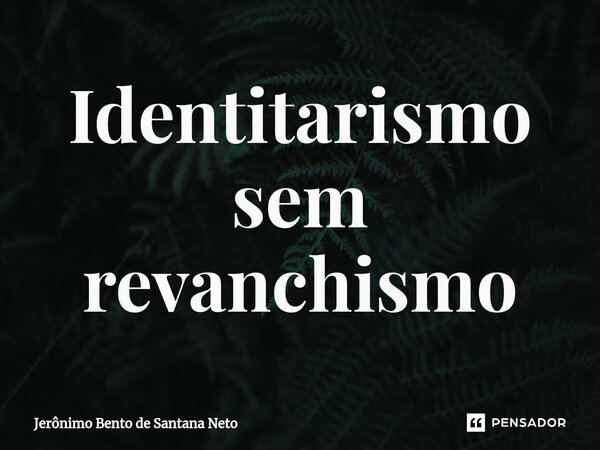 ⁠Identitarismo sem revanchismo... Frase de Jerônimo Bento de Santana Neto.