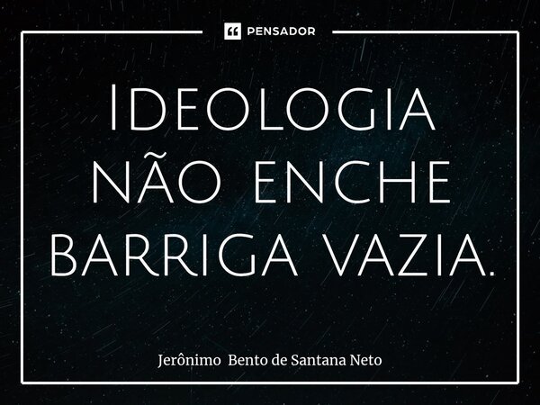 ⁠Ideologia não enche barriga vazia.... Frase de Jerônimo Bento de Santana Neto.