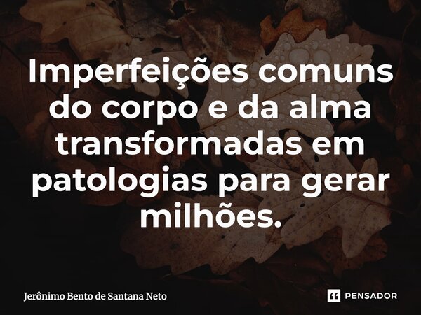 ⁠Imperfeições comuns do corpo e da alma transformadas em patologias para gerar milhões.... Frase de Jerônimo Bento de Santana Neto.