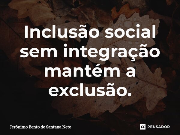 ⁠Inclusão social sem integração mantém a exclusão.... Frase de Jerônimo Bento de Santana Neto.