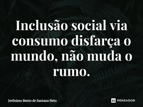 ⁠Inclusão social via consumo disfarça o mundo, não muda o rumo.... Frase de Jerônimo Bento de Santana Neto.