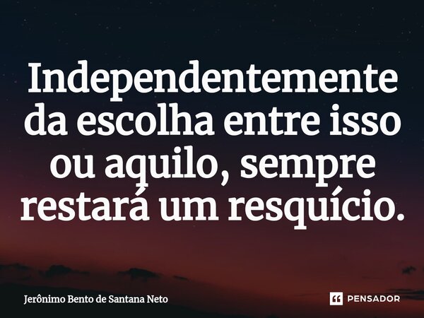 ⁠Independentemente da escolha entre isso ou aquilo, sempre restará um resquício.... Frase de Jerônimo Bento de Santana Neto.