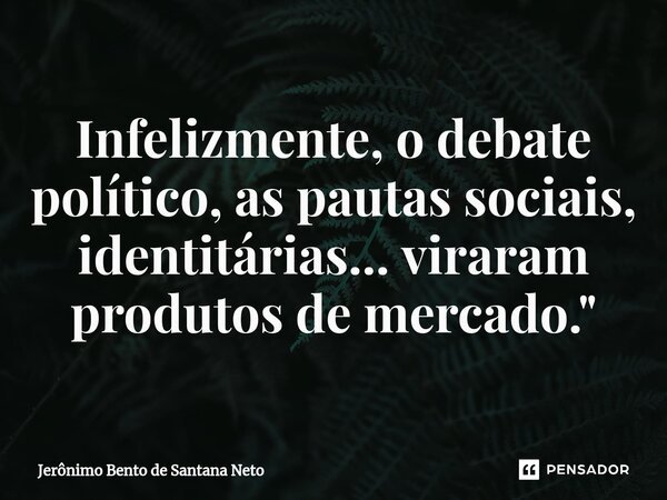 ⁠Infelizmente, o debate político, as pautas sociais, identitárias... viraram produtos de mercado."... Frase de Jerônimo Bento de Santana Neto.