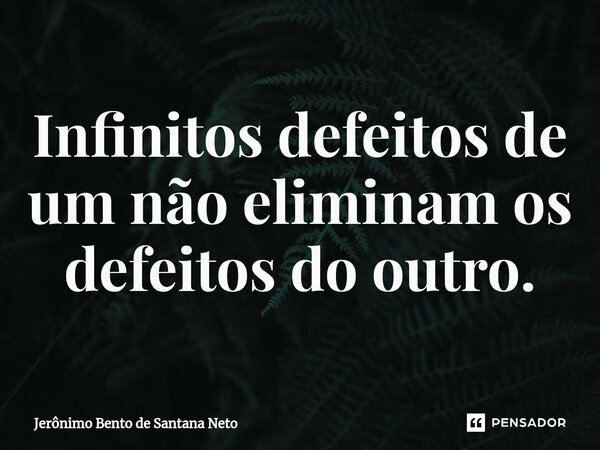 ⁠Infinitos defeitos de um não eliminam os defeitos do outro.... Frase de Jerônimo Bento de Santana Neto.