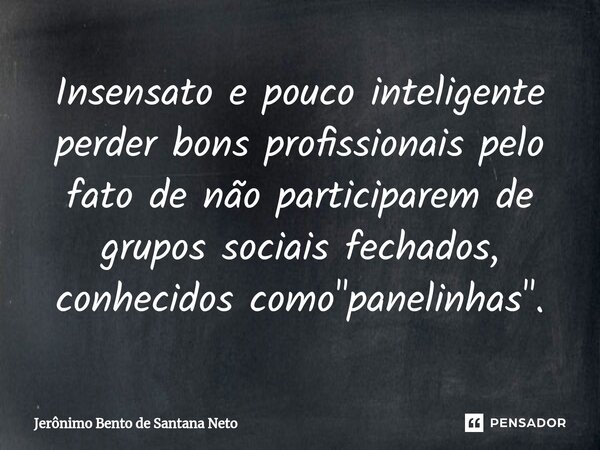 Insensato e pouco inteligente perder bons profissionais pelo fato de não participarem de grupos sociais fechados, conhecidos como "panelinhas".... Frase de Jerônimo Bento de Santana Neto.