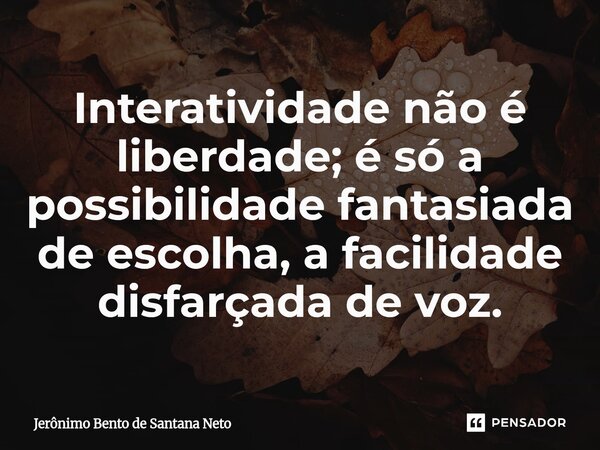 ⁠Interatividade não é liberdade; é só a possibilidade fantasiada de escolha, a facilidade disfarçada de voz.... Frase de Jerônimo Bento de Santana Neto.