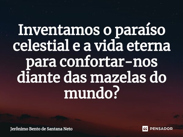 ⁠Inventamos o paraíso celestial e a vida eterna para confortar-nos diante das mazelas do mundo?... Frase de Jerônimo Bento de Santana Neto.