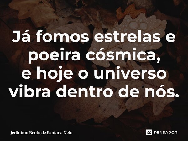 ⁠Já fomos estrelas e poeira cósmica, e hoje o universo vibra dentro de nós.... Frase de Jerônimo Bento de Santana Neto.