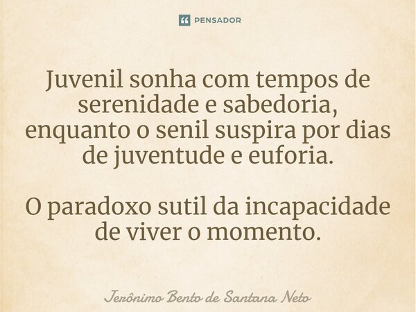 ⁠Juvenil sonha com tempos de serenidade e sabedoria, enquanto o senil suspira por dias de juventude e euforia. O paradoxo sutil da incapacidade de viver o momen... Frase de Jerônimo Bento de Santana Neto.