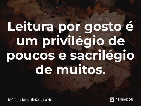 Leitura por gosto é um privilégio de poucos e sacrilégio de muitos.... Frase de Jerônimo Bento de Santana Neto.