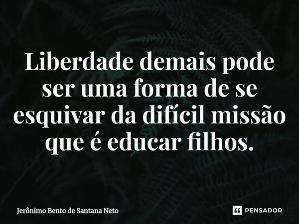 ⁠Liberdade demais pode ser uma forma de se esquivar da difícil missão que é educar filhos.... Frase de Jerônimo Bento de Santana Neto.