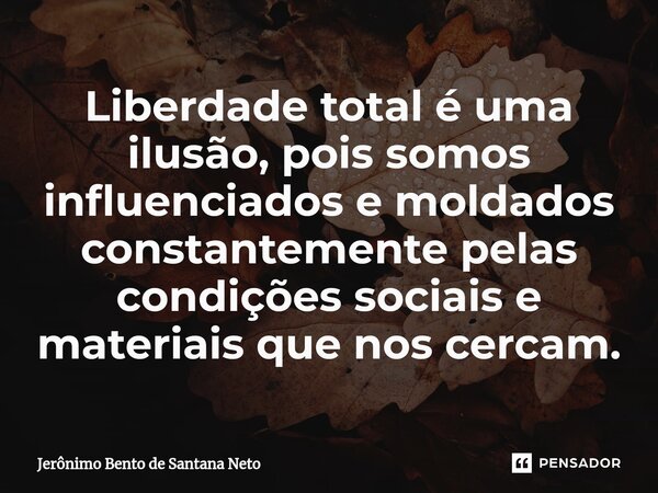 ⁠Liberdade total é uma ilusão, pois somos influenciados e moldados constantemente pelas condições sociais e materiais que nos cercam.... Frase de Jerônimo Bento de Santana Neto.