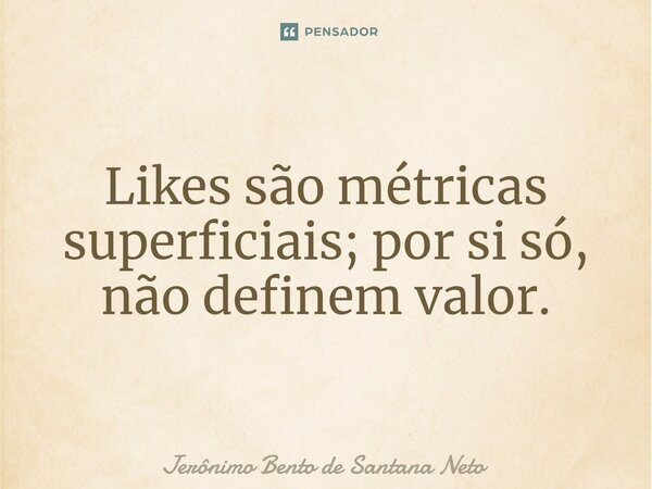 Likes são métricas superficiais; por si só, não definem valor.... Frase de Jerônimo Bento de Santana Neto.