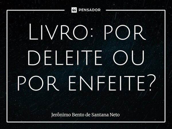 Livro: por deleite ou por enfeite?... Frase de Jerônimo Bento de Santana Neto.