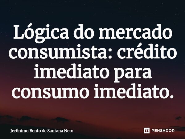 ⁠Lógica do mercado consumista: crédito imediato para consumo imediato.... Frase de Jerônimo Bento de Santana Neto.