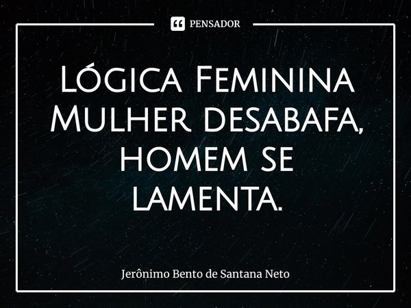 ⁠Lógica Feminina Mulher desabafa, homem se lamenta.... Frase de Jerônimo Bento de Santana Neto.