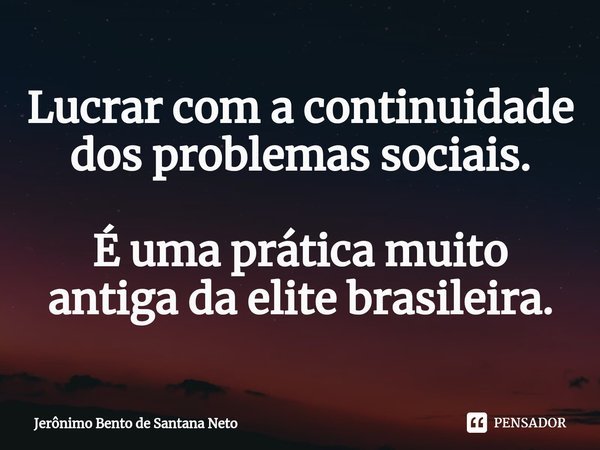 ⁠Lucrar com a continuidade dos problemas sociais. É uma prática muito antiga da elite brasileira.... Frase de Jerônimo Bento de Santana Neto.