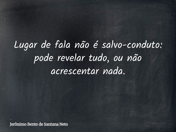 Lugar de fala não é salvo-conduto: pode revelar tudo, ou não acrescentar nada.... Frase de Jerônimo Bento de Santana Neto.