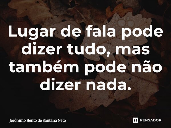 ⁠Lugar de fala pode dizer tudo, mas também pode não dizer nada.... Frase de Jerônimo Bento de Santana Neto.